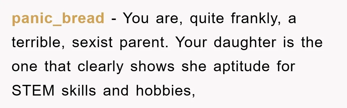 panic_bread − You are, quite frankly, a terrible, sexist parent. Your daughter is the one that clearly shows she aptitude for STEM skills and hobbies,
