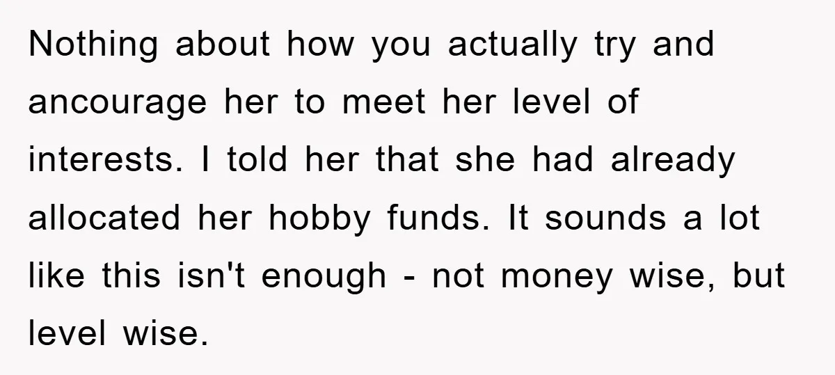 Nothing about how you actually try and ancourage her to meet her level of interests. I told her that she had already allocated her hobby funds. It sounds a lot...