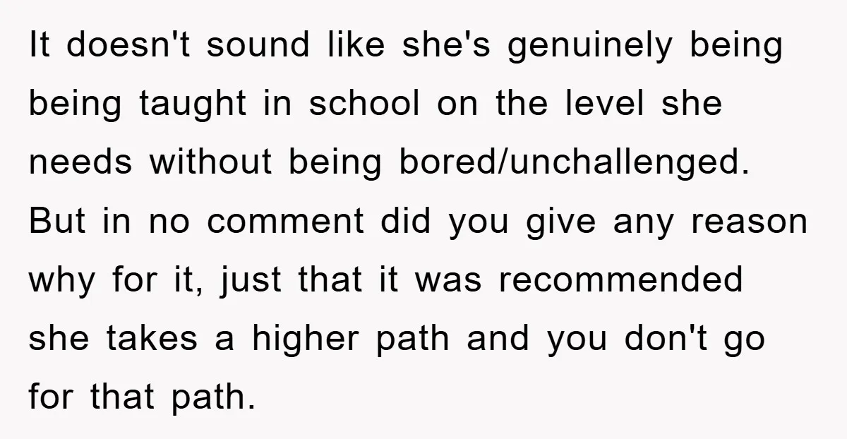 It doesn't sound like she's genuinely being being taught in school on the level she needs without being bored/unchallenged. But in no comment did you give any reason why for...