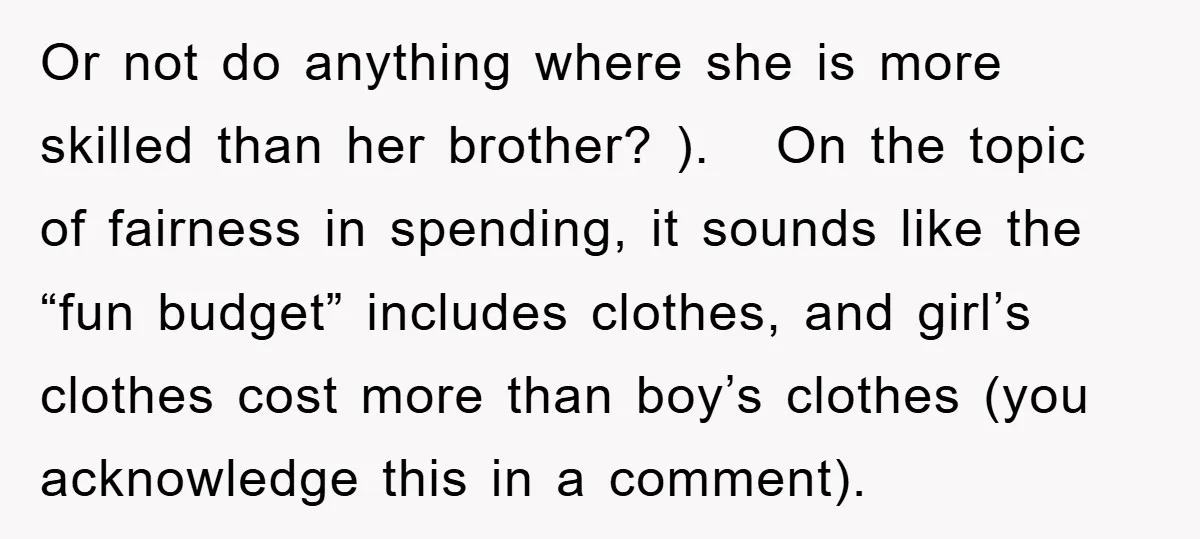 Or not do anything where she is more skilled than her brother? ). On the topic of fairness in spending, it sounds like the “fun budget” includes clothes, and girl’s...