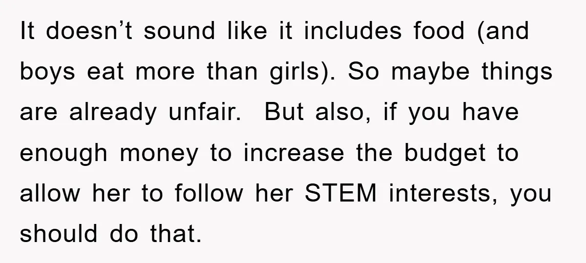It doesn’t sound like it includes food (and boys eat more than girls). So maybe things are already unfair. But also, if you have enough money to increase the budget...