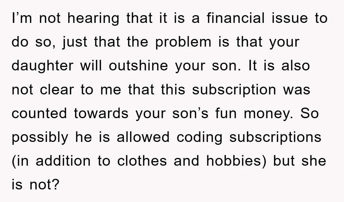 I’m not hearing that it is a financial issue to do so, just that the problem is that your daughter will outshine your son. It is also not clear to...