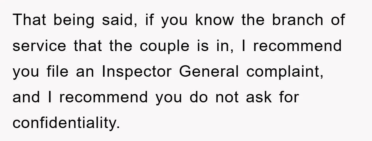 That being said, if you know the branch of service that the couple is in, I recommend you file an Inspector General complaint, and I recommend you do not ask...