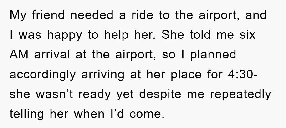 My friend needed a ride to the airport, and I was happy to help her. She told me six AM arrival at the airport, so I planned accordingly arriving at...