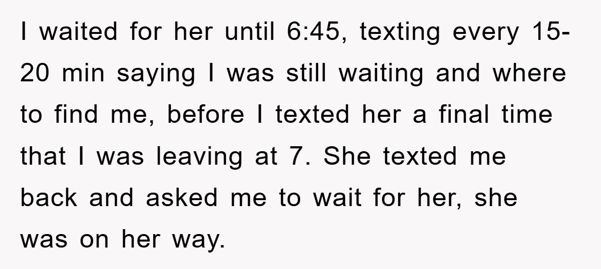 I waited for her until 6:45, texting every 15-20 min saying I was still waiting and where to find me, before I texted her a final time that I was...