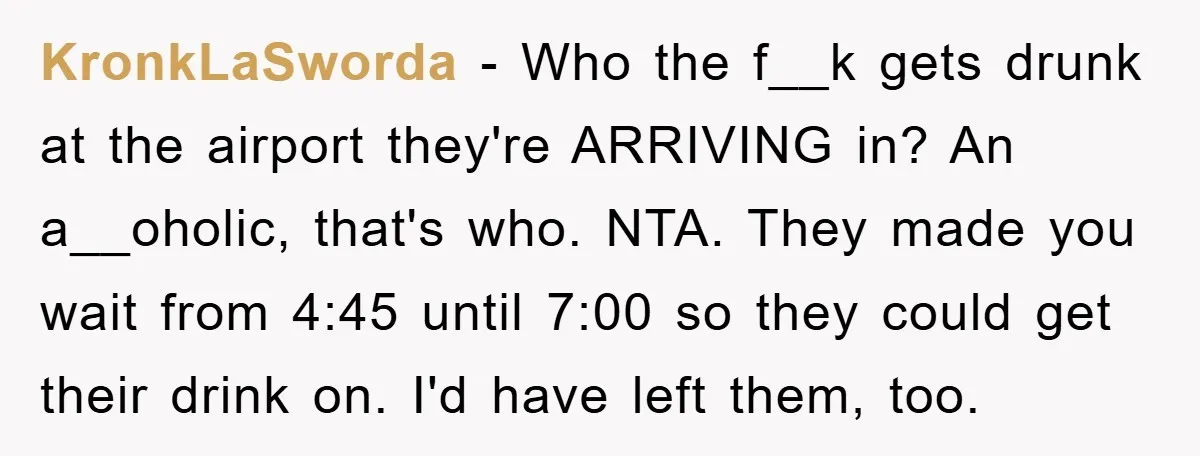 KronkLaSworda − Who the f__k gets drunk at the airport they're ARRIVING in? An a__oholic, that's who. NTA. They made you wait from 4:45 until 7:00 so they could get...