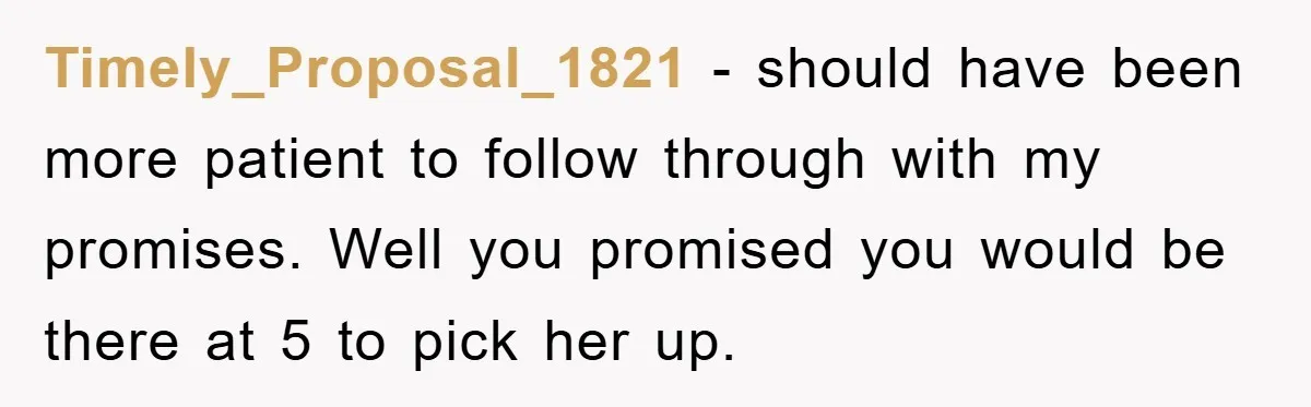 Timely_Proposal_1821 − should have been more patient to follow through with my promises. Well you promised you would be there at 5 to pick her up.