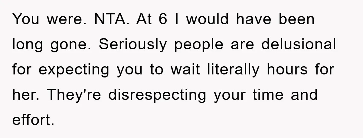You were. NTA. At 6 I would have been long gone. Seriously people are delusional for expecting you to wait literally hours for her. They're disrespecting your time and effort.