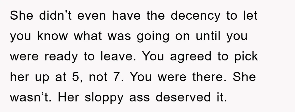 She didn’t even have the decency to let you know what was going on until you were ready to leave. You agreed to pick her up at 5, not 7....