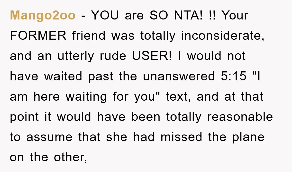Mango2oo − YOU are SO NTA! !! Your FORMER friend was totally inconsiderate, and an utterly rude USER! I would not have waited past the unanswered 5:15 "I am here...
