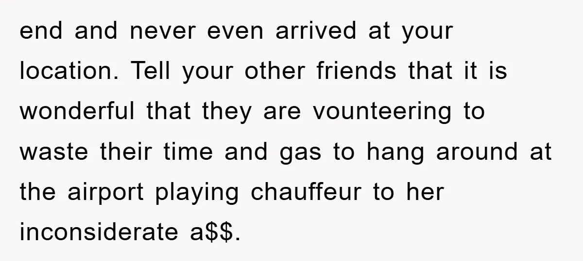end and never even arrived at your location. Tell your other friends that it is wonderful that they are vounteering to waste their time and gas to hang around at...