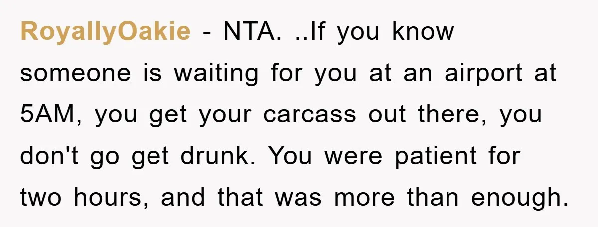 RoyallyOakie − NTA. ..If you know someone is waiting for you at an airport at 5AM, you get your carcass out there, you don't go get drunk. You were patient...