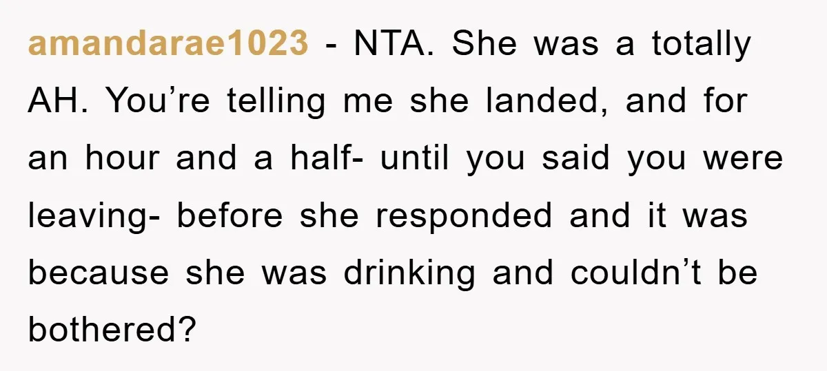 amandarae1023 − NTA. She was a totally AH. You’re telling me she landed, and for an hour and a half- until you said you were leaving- before she responded and...
