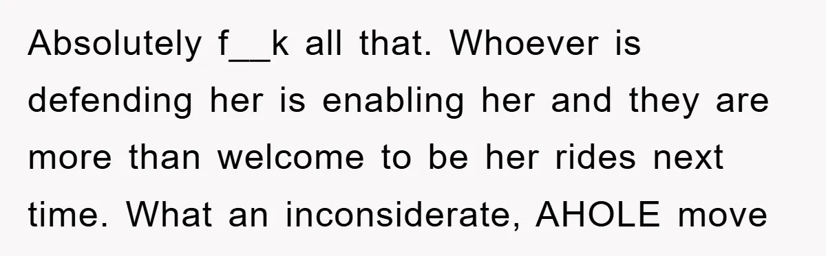 Absolutely f__k all that. Whoever is defending her is enabling her and they are more than welcome to be her rides next time. What an inconsiderate, AHOLE move
