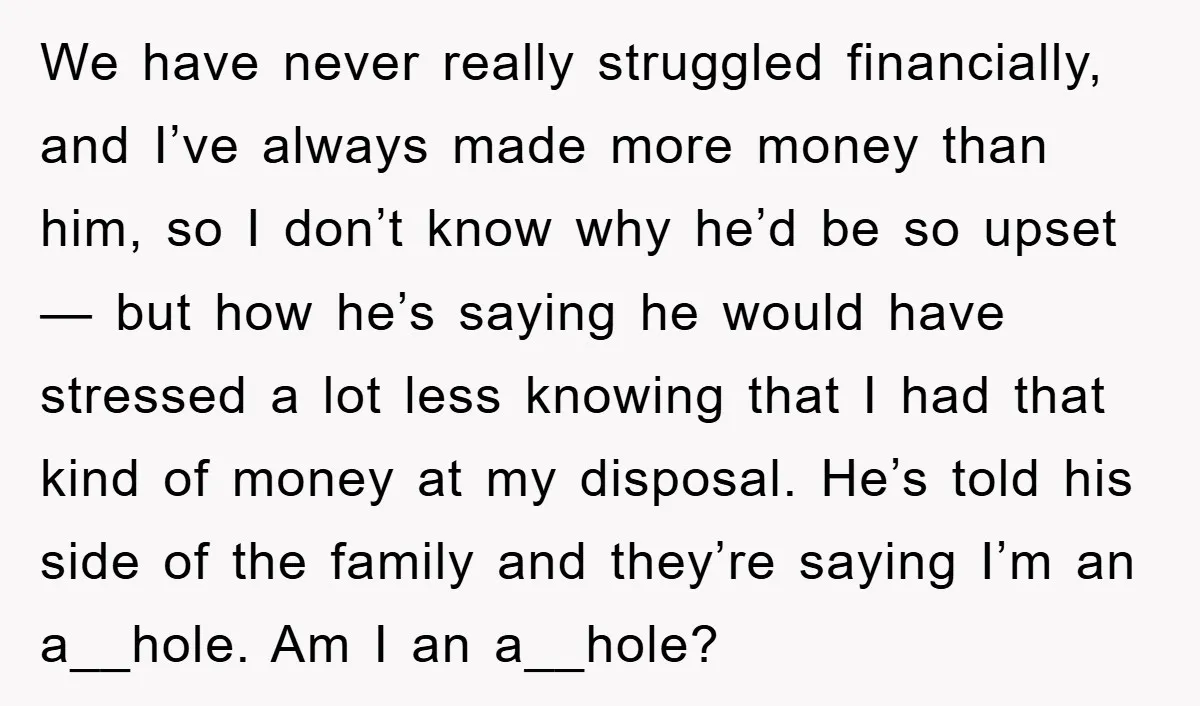 We have never really struggled financially, and I’ve always made more money than him, so I don’t know why he’d be so upset— but how he’s saying he would have...