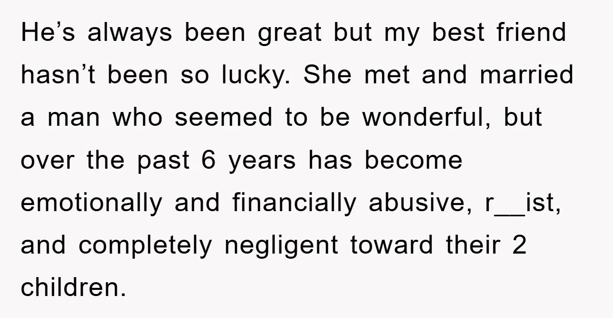 He’s always been great but my best friend hasn’t been so lucky. She met and married a man who seemed to be wonderful, but over the past 6 years has...
