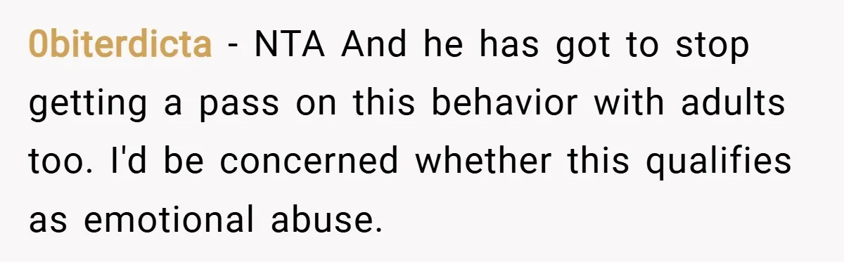 0biterdicta − NTA And he has got to stop getting a pass on this behavior with adults too. I'd be concerned whether this qualifies as emotional abuse.