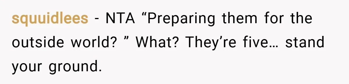 squuidlees − NTA “Preparing them for the outside world? ” What? They’re five… stand your ground.