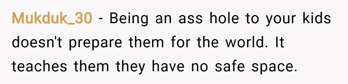 Mukduk_30 − Being an ass hole to your kids doesn't prepare them for the world. It teaches them they have no safe space.