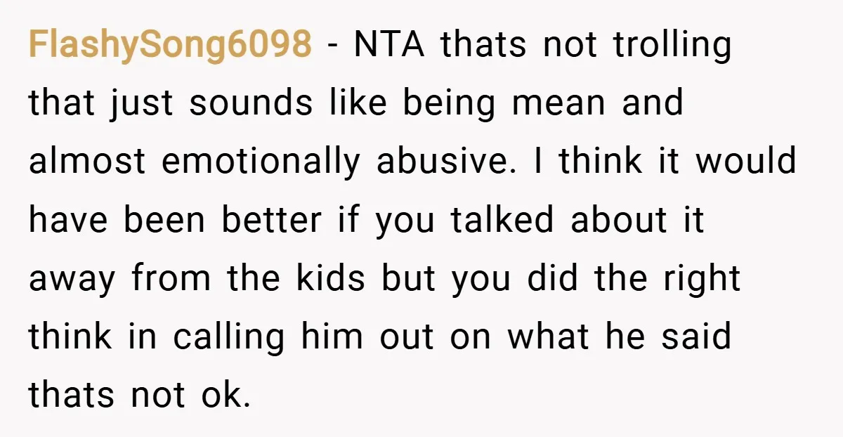 FlashySong6098 − NTA thats not trolling that just sounds like being mean and almost emotionally abusive. I think it would have been better if you talked about it away from...