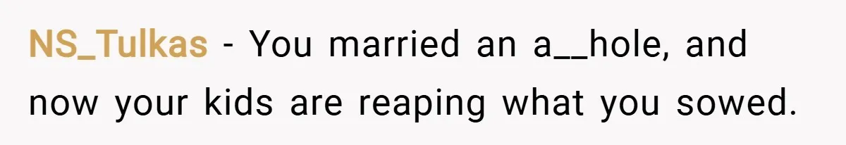 NS_Tulkas − You married an a__hole, and now your kids are reaping what you sowed.