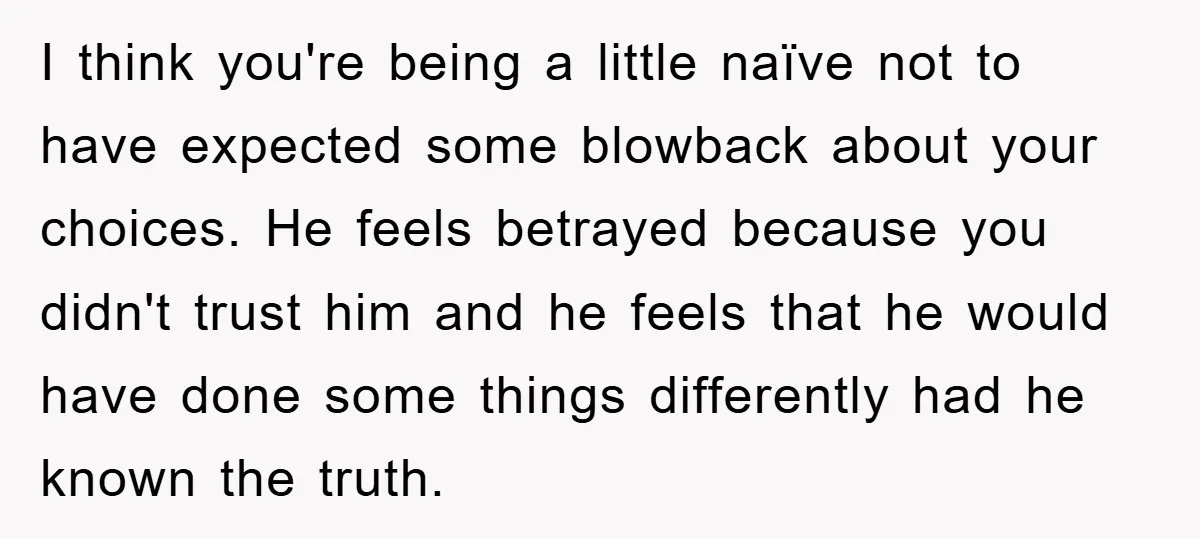 I think you're being a little naïve not to have expected some blowback about your choices. He feels betrayed because you didn't trust him and he feels that he would...