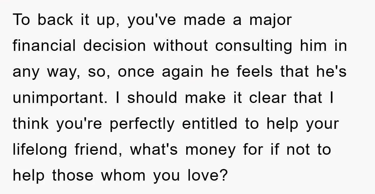 To back it up, you've made a major financial decision without consulting him in any way, so, once again he feels that he's unimportant. I should make it clear that...