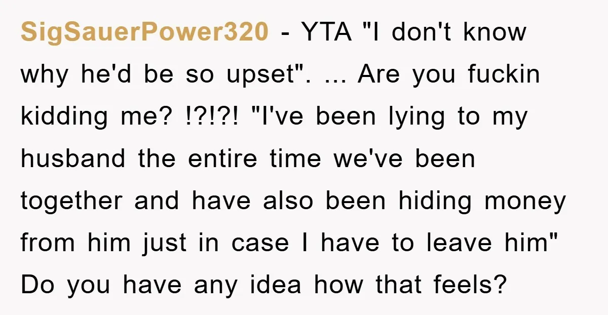 SigSauerPower320 − YTA "I don't know why he'd be so upset". ... Are you fuckin kidding me? !?!?! "I've been lying to my husband the entire time we've been together...
