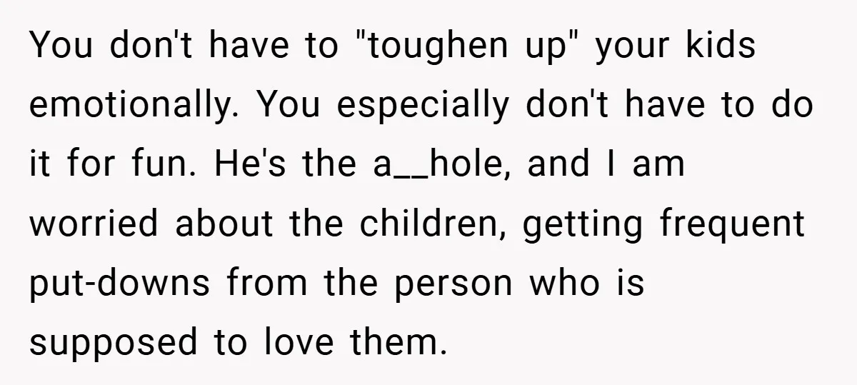 You don't have to "toughen up" your kids emotionally. You especially don't have to do it for fun. He's the a__hole, and I am worried about the children, getting frequent...