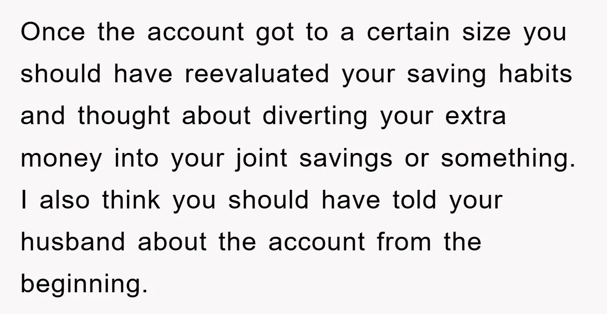 Once the account got to a certain size you should have reevaluated your saving habits and thought about diverting your extra money into your joint savings or something. I also...