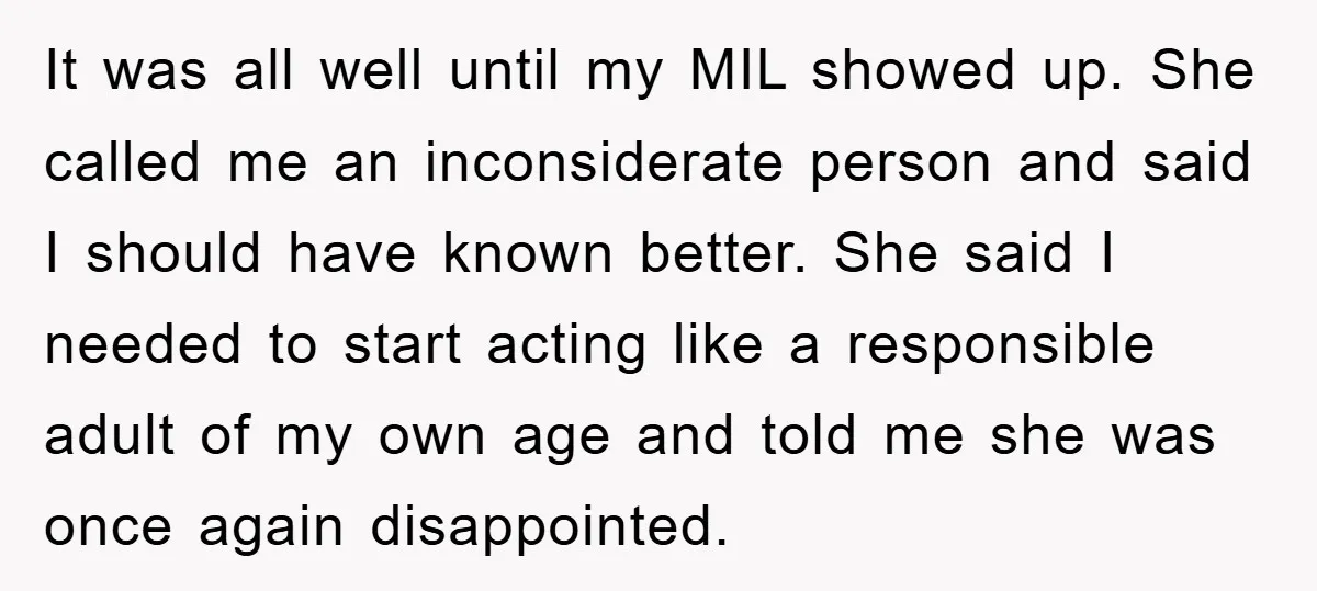It was all well until my MIL showed up. She called me an inconsiderate person and said I should have known better. She said I needed to start acting like...