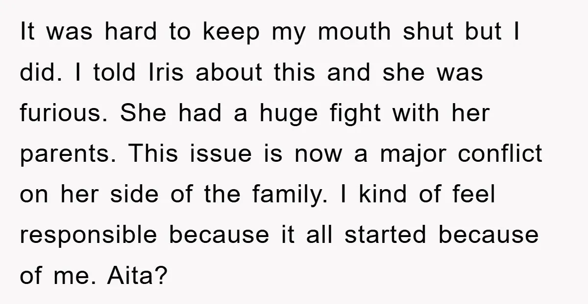 It was hard to keep my mouth shut but I did. I told Iris about this and she was furious. She had a huge fight with her parents. This issue...