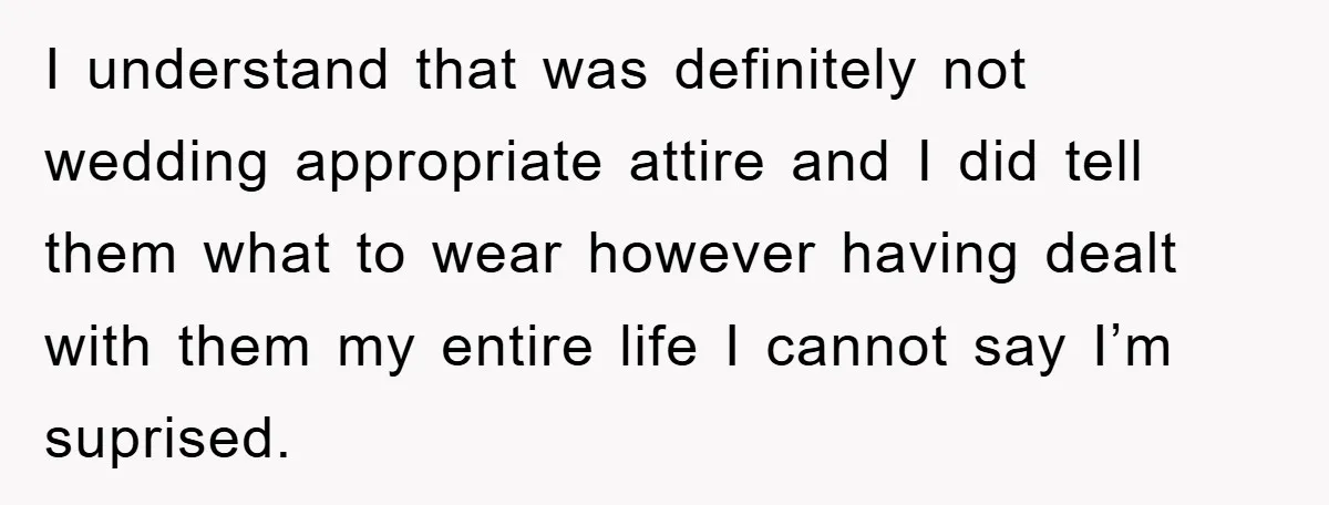 I understand that was definitely not wedding appropriate attire and I did tell them what to wear however having dealt with them my entire life I cannot say I’m suprised.