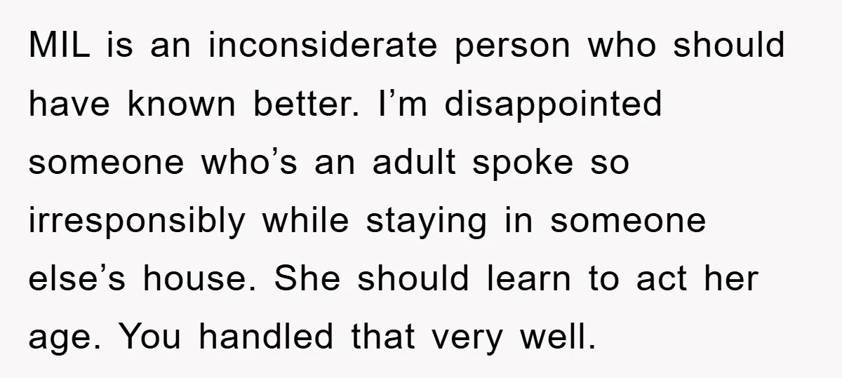 MIL is an inconsiderate person who should have known better. I’m disappointed someone who’s an adult spoke so irresponsibly while staying in someone else’s house. She should learn to act...