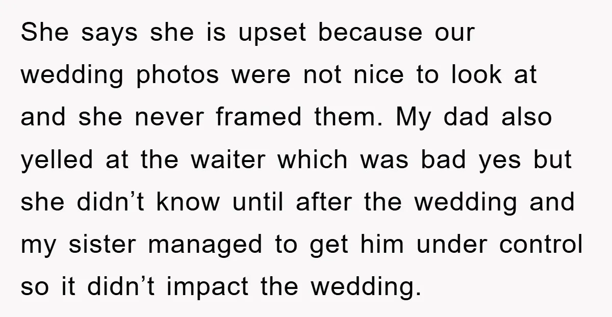 She says she is upset because our wedding photos were not nice to look at and she never framed them. My dad also yelled at the waiter which was bad...