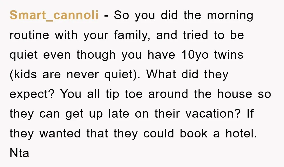Smart_cannoli − So you did the morning routine with your family, and tried to be quiet even though you have 10yo twins (kids are never quiet). What did they expect?...