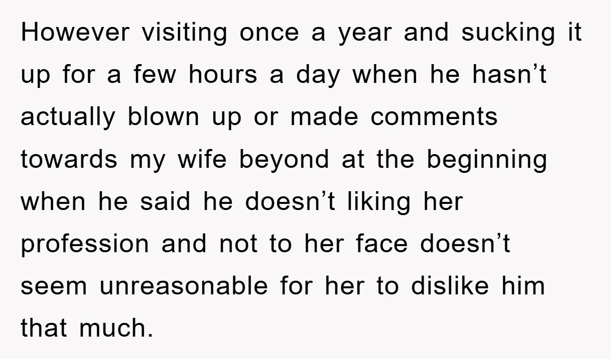 However visiting once a year and sucking it up for a few hours a day when he hasn’t actually blown up or made comments towards my wife beyond at the...