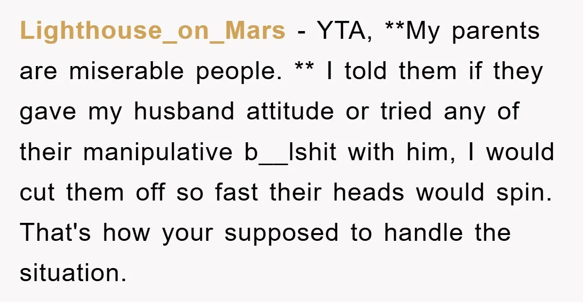 Lighthouse_on_Mars − YTA, **My parents are miserable people. ** I told them if they gave my husband attitude or tried any of their manipulative b__lshit with him, I would cut...