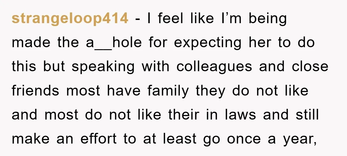 strangeloop414 − I feel like I’m being made the a__hole for expecting her to do this but speaking with colleagues and close friends most have family they do not like...