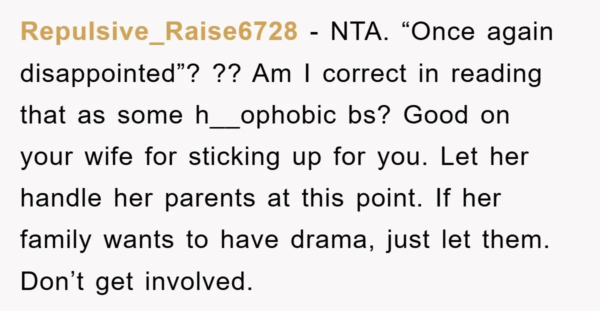 Repulsive_Raise6728 − NTA. “Once again disappointed”? ?? Am I correct in reading that as some h__ophobic bs? Good on your wife for sticking up for you. Let her handle her...