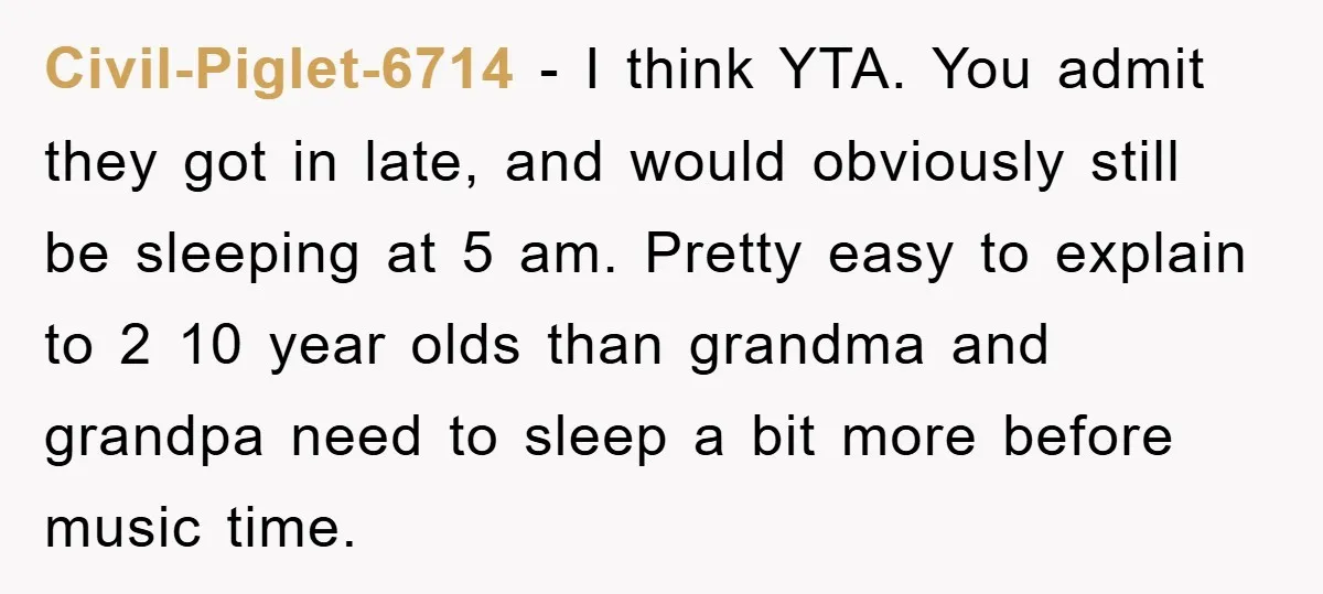 Civil-Piglet-6714 − I think YTA. You admit they got in late, and would obviously still be sleeping at 5 am. Pretty easy to explain to 2 10 year olds than...