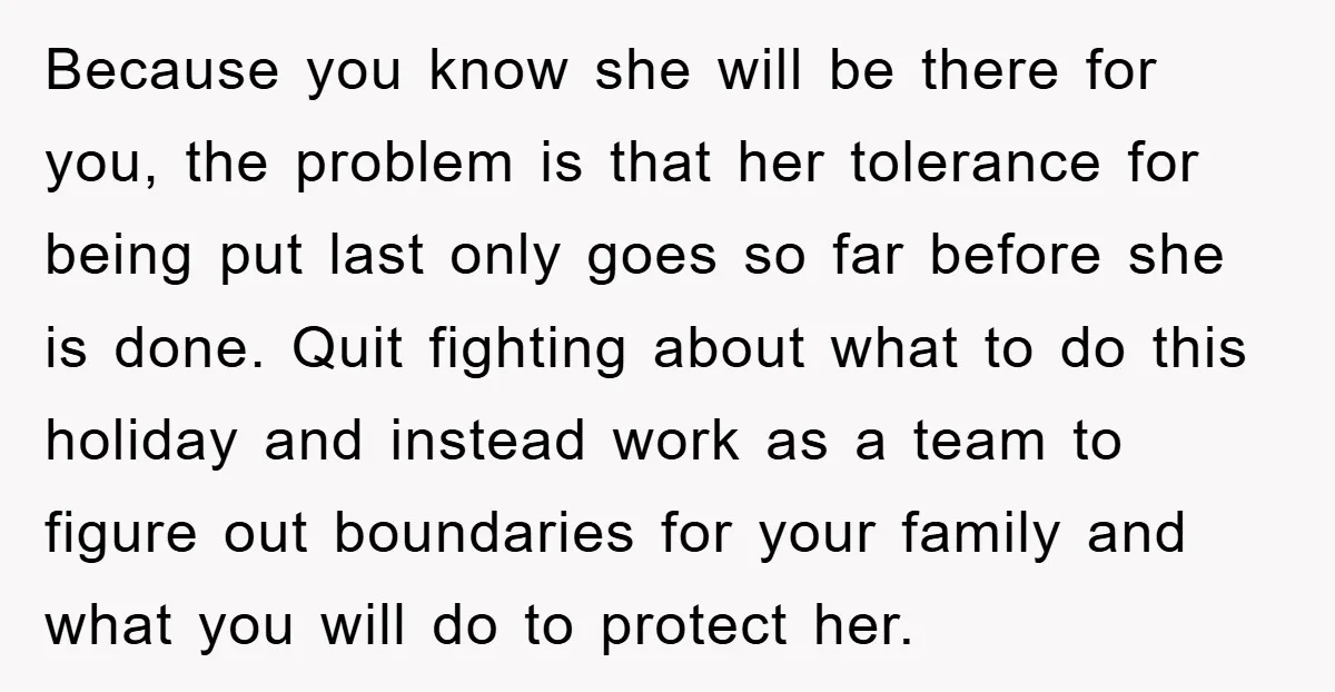Because you know she will be there for you, the problem is that her tolerance for being put last only goes so far before she is done. Quit fighting about...