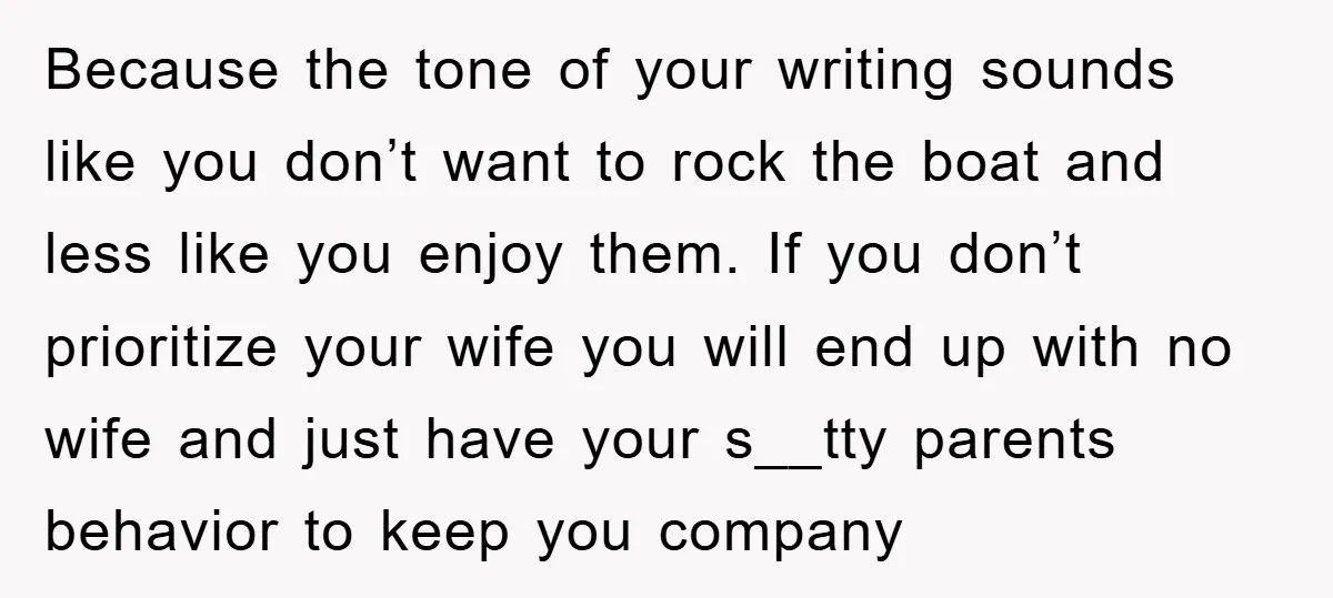 Because the tone of your writing sounds like you don’t want to rock the boat and less like you enjoy them. If you don’t prioritize your wife you will end...