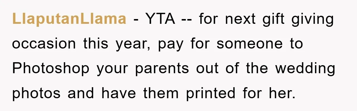 LlaputanLlama − YTA -- for next gift giving occasion this year, pay for someone to Photoshop your parents out of the wedding photos and have them printed for her.