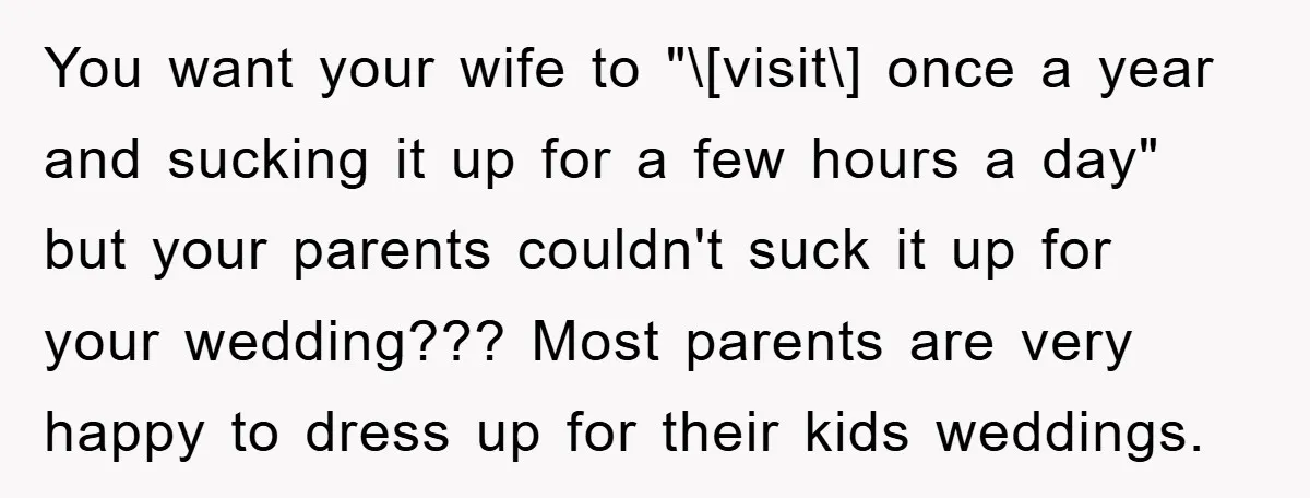 You want your wife to "\[visit\] once a year and sucking it up for a few hours a day" but your parents couldn't suck it up for your wedding??? Most...