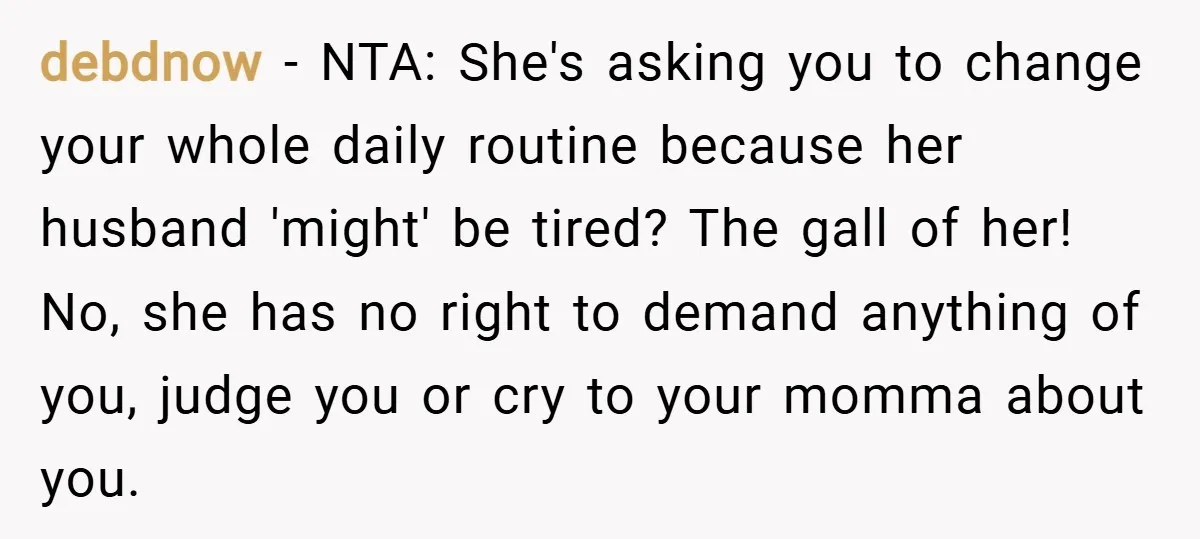 debdnow − NTA: She's asking you to change your whole daily routine because her husband 'might' be tired? The gall of her! No, she has no right to demand anything...