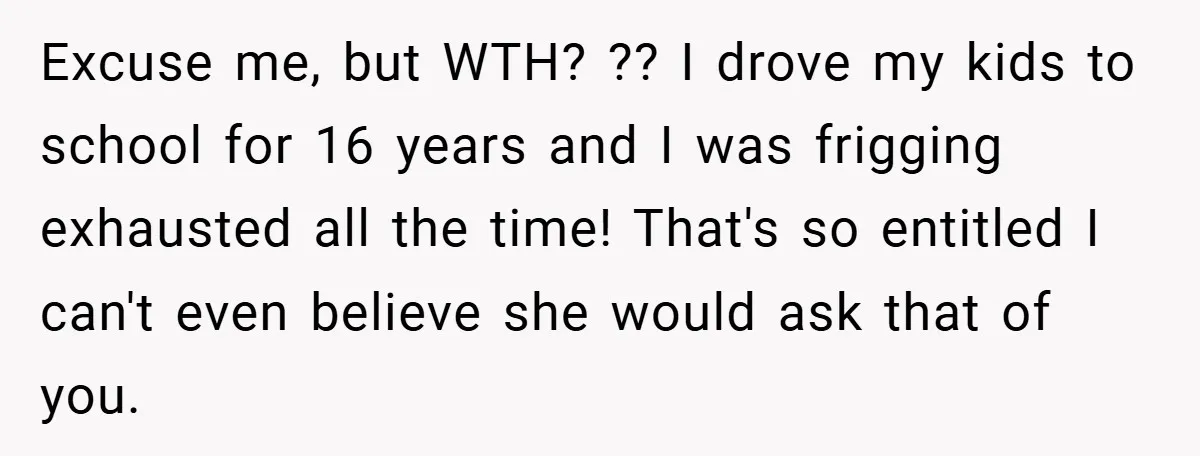 Excuse me, but WTH? ?? I drove my kids to school for 16 years and I was frigging exhausted all the time! That's so entitled I can't even believe she...