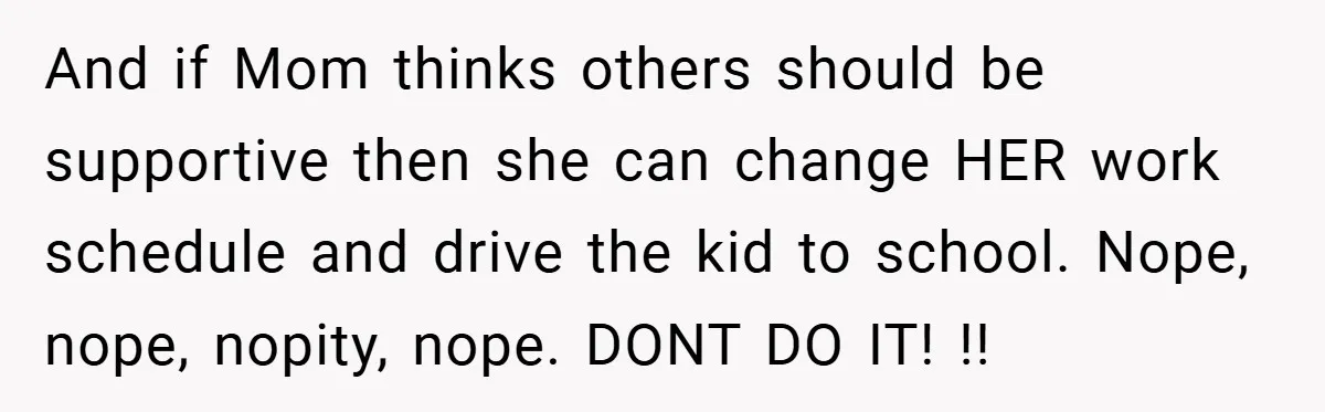 And if Mom thinks others should be supportive then she can change HER work schedule and drive the kid to school. Nope, nope, nopity, nope. DONT DO IT! !!