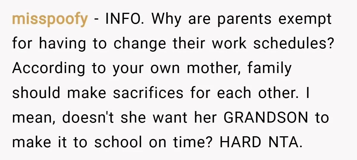 misspoofy − INFO. Why are parents exempt for having to change their work schedules? According to your own mother, family should make sacrifices for each other. I mean, doesn't she...