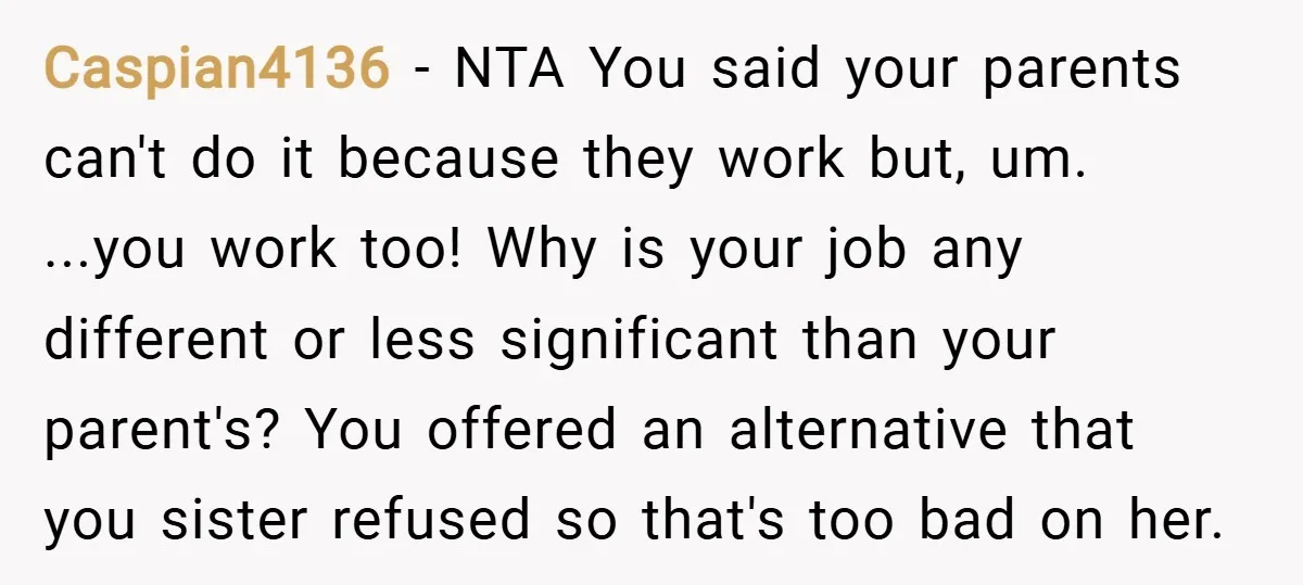 Caspian4136 − NTA You said your parents can't do it because they work but, um. ...you work too! Why is your job any different or less significant than your parent's?...